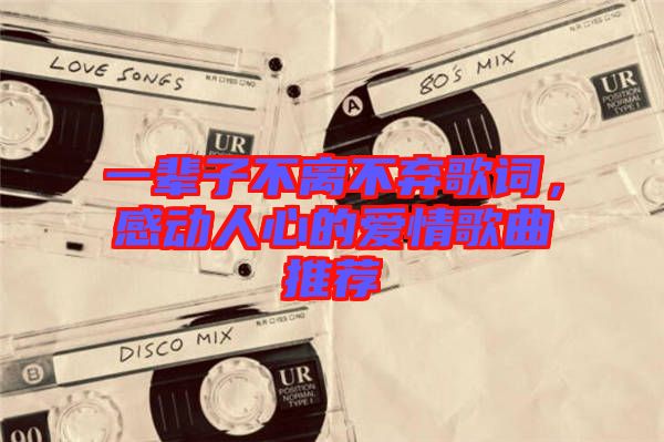 一輩子不離不棄歌詞，感動(dòng)人心的愛(ài)情歌曲推薦