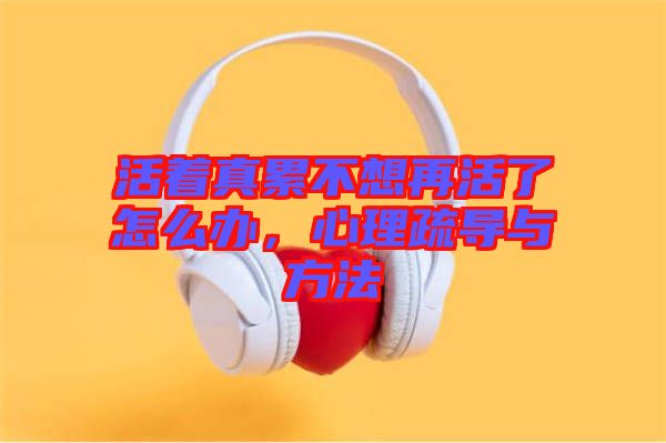 活著真累不想再活了怎么辦，心理疏導與方法