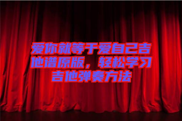 愛你就等于愛自己吉他譜原版，輕松學(xué)習(xí)吉他彈奏方法