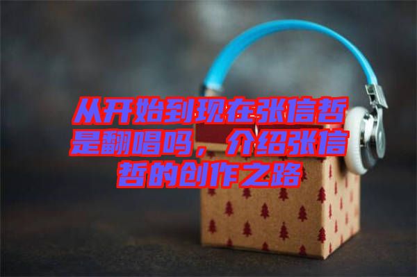 從開(kāi)始到現(xiàn)在張信哲是翻唱嗎，介紹張信哲的創(chuàng)作之路