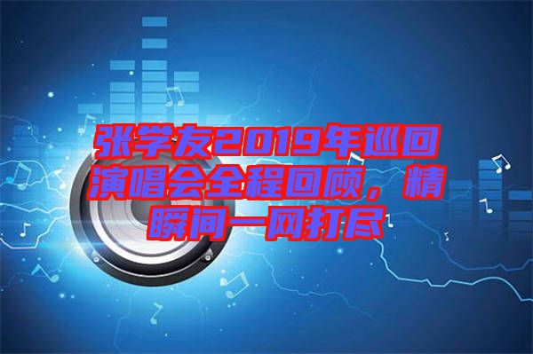 張學(xué)友2019年巡回演唱會全程回顧，精瞬間一網(wǎng)打盡