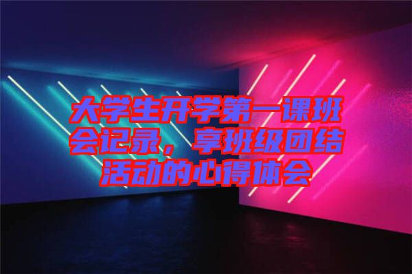 大學(xué)生開(kāi)學(xué)第一課班會(huì)記錄，享班級(jí)團(tuán)結(jié)活動(dòng)的心得體會(huì)