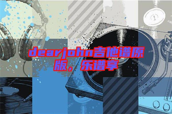 dearjohn吉他譜原版，樂譜享