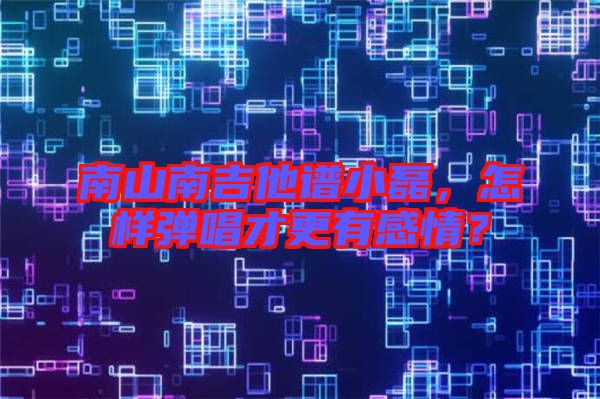 南山南吉他譜小磊，怎樣彈唱才更有感情？