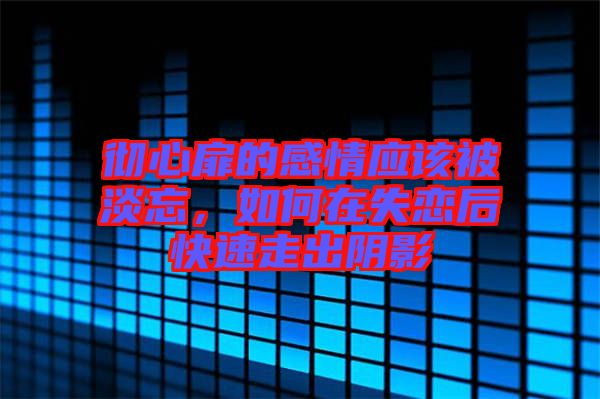 徹心扉的感情應該被淡忘，如何在失戀后快速走出陰影