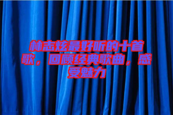林志炫最好聽的十首歌，回顧經(jīng)典歌曲，感受魅力