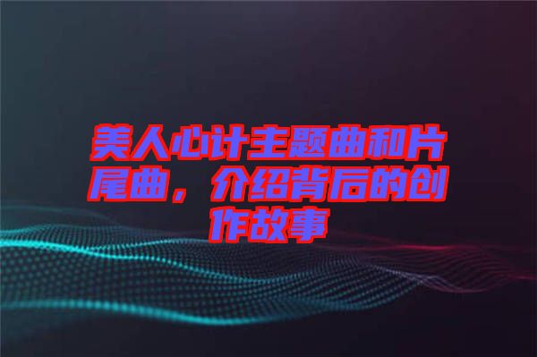 美人心計(jì)主題曲和片尾曲，介紹背后的創(chuàng)作故事