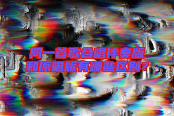 同一首歌合唱伴奏版和原唱版有哪些區(qū)別？