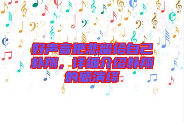 好聲音把悲留給自己樸翔，詳細(xì)介紹樸翔的感演繹
