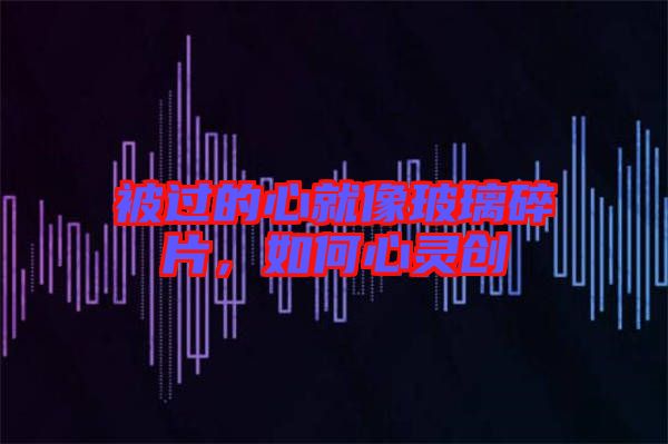 被過的心就像玻璃碎片，如何心靈創(chuàng)