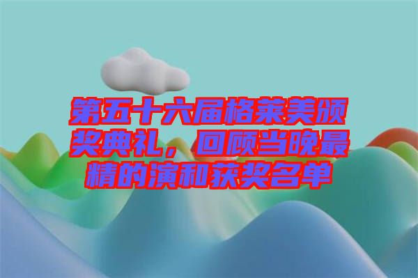 第五十六屆格萊美頒獎典禮，回顧當晚最精的演和獲獎名單