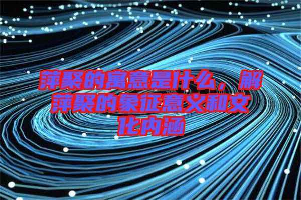 萍聚的寓意是什么，解萍聚的象征意義和文化內(nèi)涵