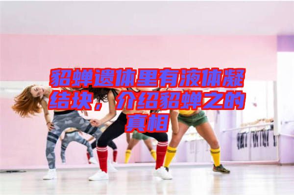 貂蟬遺體里有液體凝結(jié)塊，介紹貂蟬之的真相
