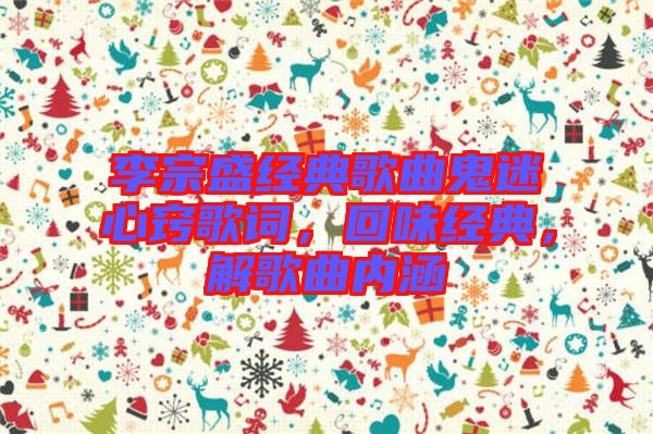 李宗盛經(jīng)典歌曲鬼迷心竅歌詞，回味經(jīng)典，解歌曲內(nèi)涵