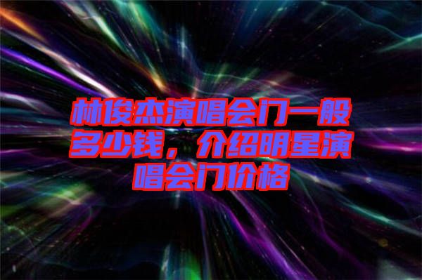 林俊杰演唱會(huì)門(mén)一般多少錢(qián)，介紹明星演唱會(huì)門(mén)價(jià)格