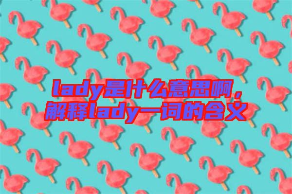 lady是什么意思啊，解釋lady一詞的含義