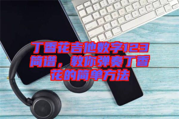 丁香花吉他數(shù)字123簡譜，教你彈奏丁香花的簡單方法