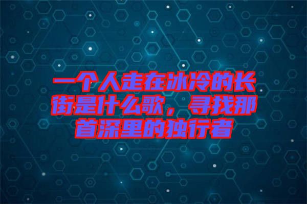 一個人走在冰冷的長街是什么歌，尋找那首深里的獨行者