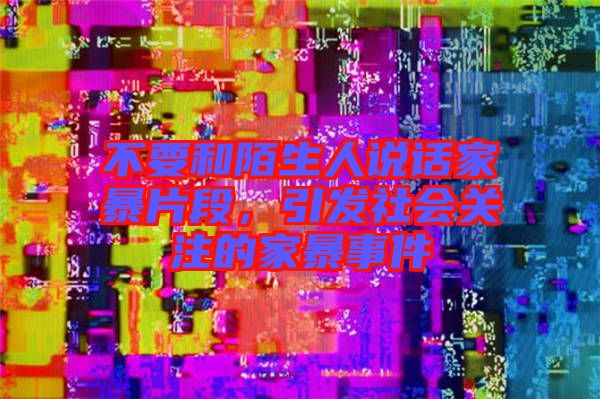 不要和陌生人說(shuō)話家暴片段，引發(fā)社會(huì)關(guān)注的家暴事件