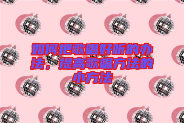 如何把歌唱好聽(tīng)的辦法，提高歌唱方法的小方法