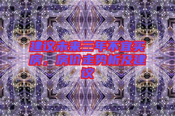 建議未來(lái)三年不宜買(mǎi)房，房?jī)r(jià)走勢(shì)析及建議