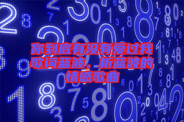你到底有沒有愛過我歌詞藍(lán)波，析藍(lán)波的情感歌曲