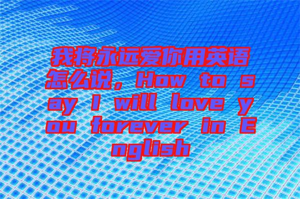 我將永遠(yuǎn)愛(ài)你用英語(yǔ)怎么說(shuō)，How to say I will love you forever in English