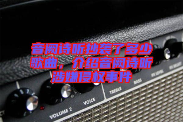 音闕詩(shī)聽(tīng)抄襲了多少歌曲，介紹音闕詩(shī)聽(tīng)涉嫌侵權(quán)事件