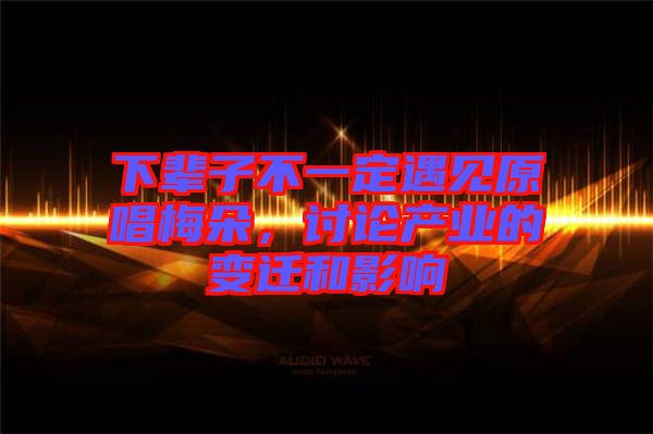 下輩子不一定遇見原唱梅朵，討論產(chǎn)業(yè)的變遷和影響