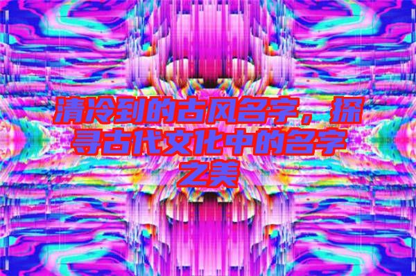 清冷到的古風(fēng)名字，探尋古代文化中的名字之美