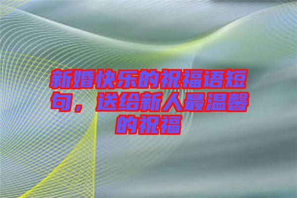 新婚快樂的祝福語短句，送給新人最溫馨的祝福