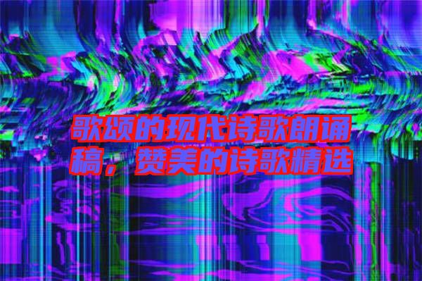 歌頌的現(xiàn)代詩歌朗誦稿，贊美的詩歌精選