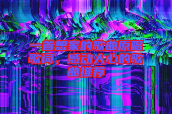 一首想家的歌曲原唱歌詞，感動(dòng)人心的歌曲推薦