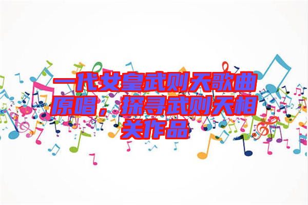 一代女皇武則天歌曲原唱，探尋武則天相關(guān)作品