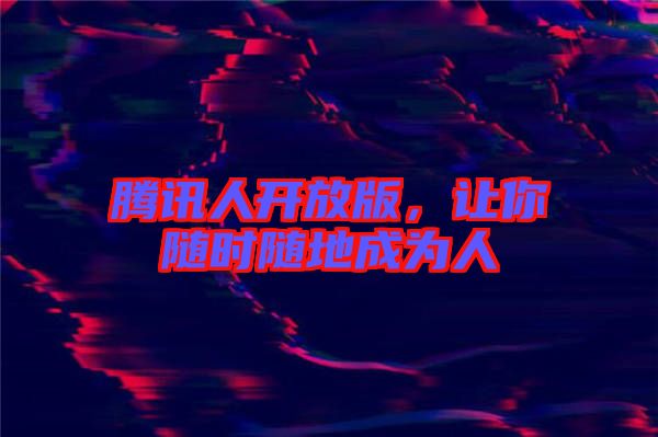 騰訊人開放版，讓你隨時隨地成為人
