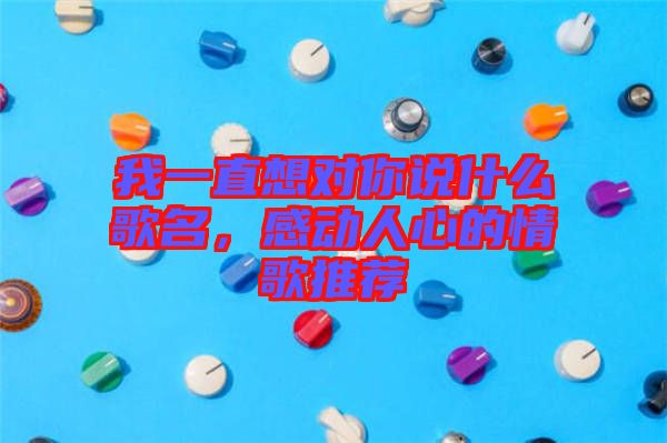 我一直想對你說什么歌名，感動人心的情歌推薦