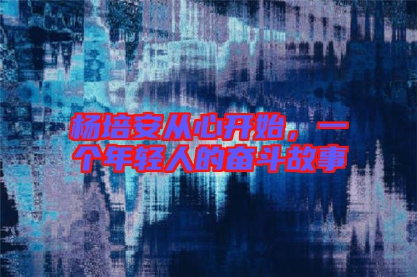 楊培安從心開始，一個年輕人的奮斗故事
