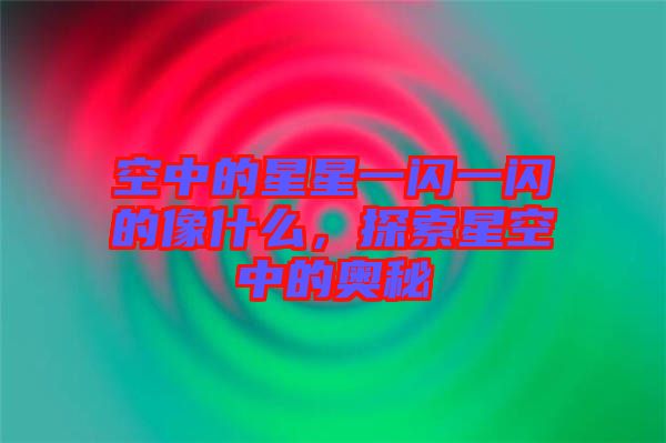 空中的星星一閃一閃的像什么，探索星空中的奧秘