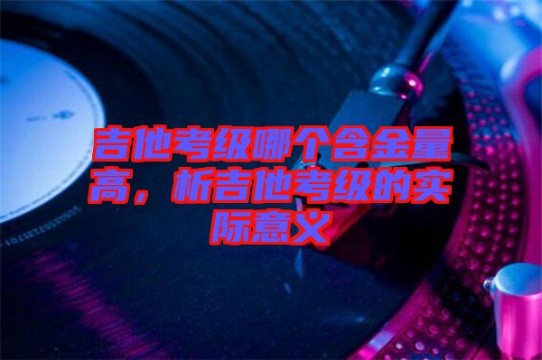 吉他考級(jí)哪個(gè)含金量高，析吉他考級(jí)的實(shí)際意義