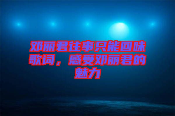 鄧麗君往事只能回味歌詞，感受鄧麗君的魅力