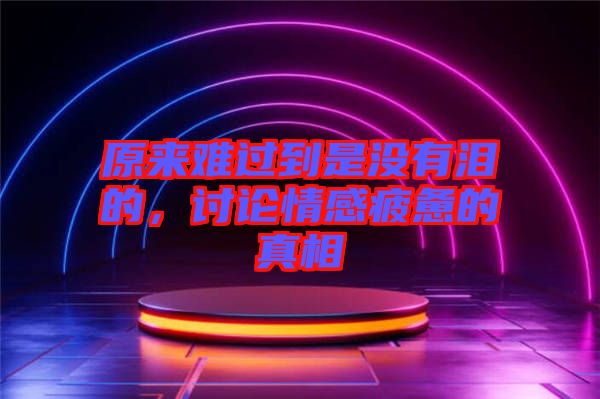 原來(lái)難過(guò)到是沒(méi)有淚的，討論情感疲憊的真相