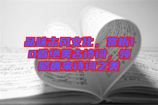 品味古風(fēng)文化，賞析10首絕美古詩(shī)詞，領(lǐng)略唐宋詩(shī)詞之美