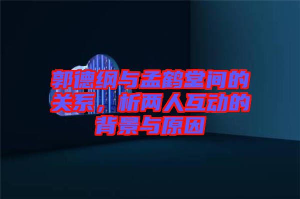 郭德綱與孟鶴堂間的關(guān)系，析兩人互動的背景與原因