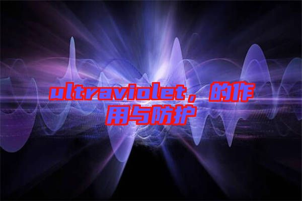 ultraviolet，的作用與防護(hù)