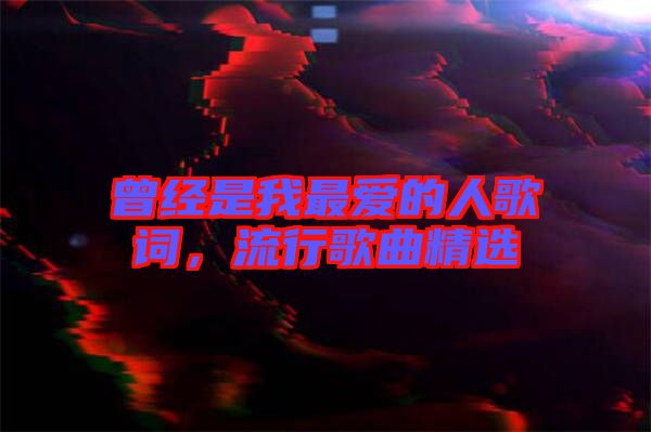 曾經(jīng)是我最愛的人歌詞，流行歌曲精選