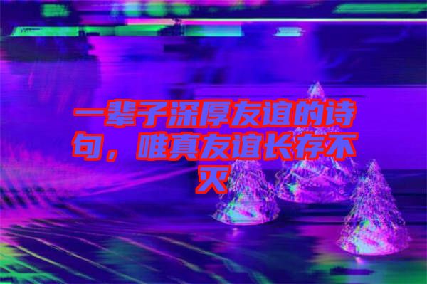 一輩子深厚友誼的詩(shī)句，唯真友誼長(zhǎng)存不滅