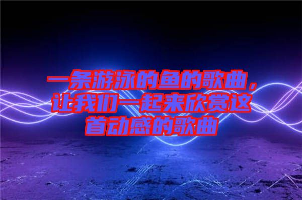 一條游泳的魚的歌曲，讓我們一起來欣賞這首動(dòng)感的歌曲