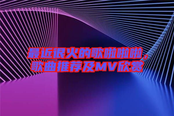 最近很火的歌啦啦啦，歌曲推薦及MV欣賞