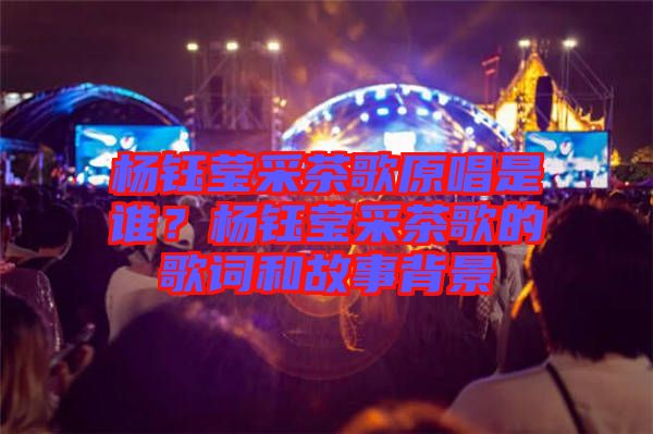 楊鈺瑩采茶歌原唱是誰(shuí)？楊鈺瑩采茶歌的歌詞和故事背景