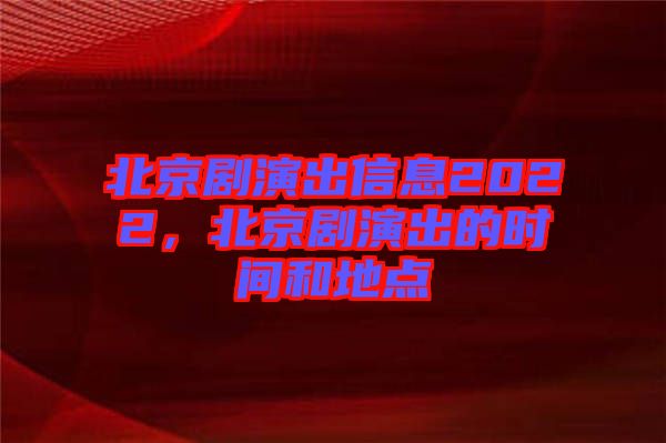 北京劇演出信息2022，北京劇演出的時間和地點